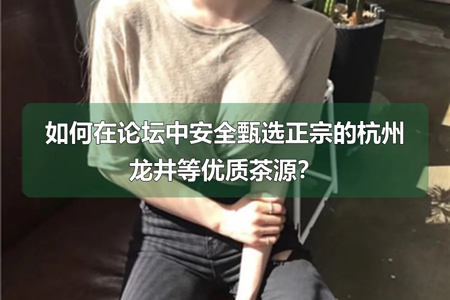 如何在论坛中安全甄选正宗的杭州龙井等优质茶源？