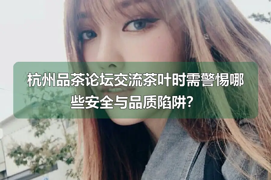 杭州品茶论坛交流茶叶时需警惕哪些安全与品质陷阱？